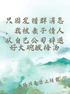 只因发错群消息，我被妻子情人从自己公司辞退